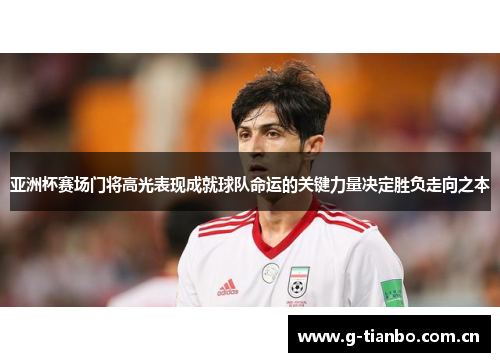 亚洲杯赛场门将高光表现成就球队命运的关键力量决定胜负走向之本
