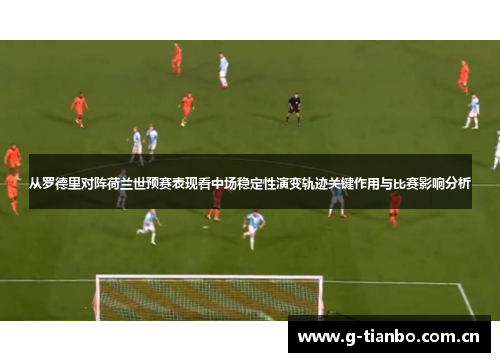 从罗德里对阵荷兰世预赛表现看中场稳定性演变轨迹关键作用与比赛影响分析