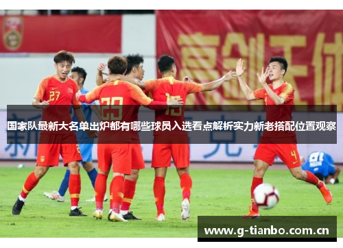 国家队最新大名单出炉都有哪些球员入选看点解析实力新老搭配位置观察