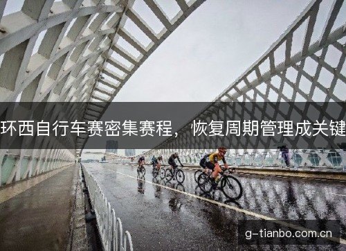 环西自行车赛密集赛程,恢复周期管理成关键 环西自行车赛密集赛程,恢复周期管理成关键