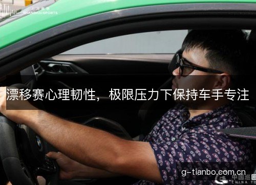 漂移赛心理韧性,极限压力下保持车手专注 漂移赛心理韧性,极限压力下保持车手专注